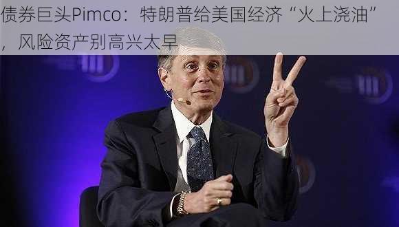 债券巨头Pimco：特朗普给美国经济“火上浇油”，风险资产别高兴太早