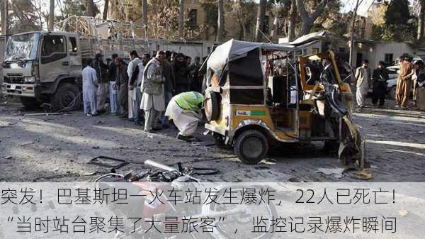 突发！巴基斯坦一火车站发生爆炸，22人已死亡！“当时站台聚集了大量旅客”，监控记录爆炸瞬间