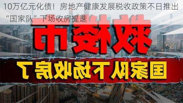 10万亿元化债！房地产健康发展税收政策不日推出 “国家队”下场收房提速