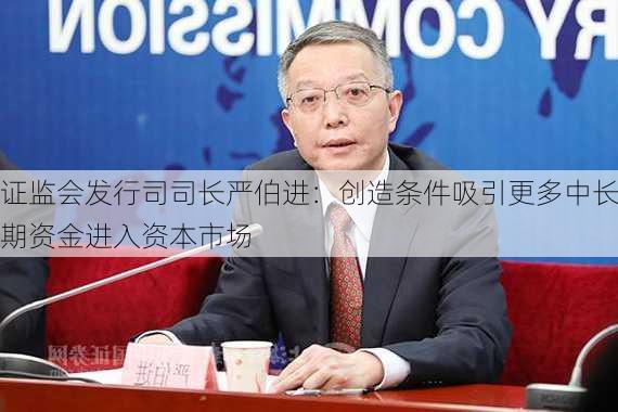 证监会发行司司长严伯进：创造条件吸引更多中长期资金进入资本市场