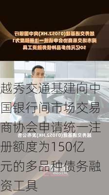 越秀交通基建向中国银行间市场交易商协会申请统一注册额度为150亿元的多品种债务融资工具