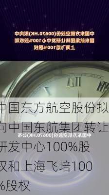 中国东方航空股份拟向中国东航集团转让研发中心100%股权和上海飞培100%股权