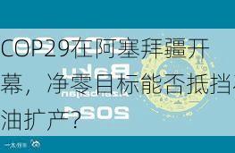 COP29在阿塞拜疆开幕，净零目标能否抵挡石油扩产？