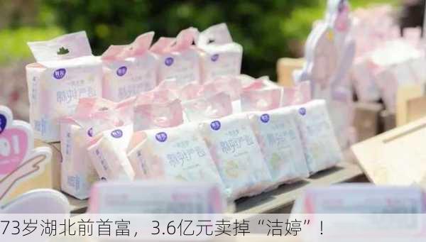 73岁湖北前首富，3.6亿元卖掉“洁婷”！