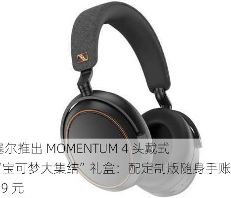 森海塞尔推出 MOMENTUM 4 头戴式耳机“宝可梦大集结”礼盒：配定制版随身手账，2799 元