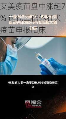 艾美疫苗盘中涨超7% 迭代二倍体狂犬疫苗申报临床