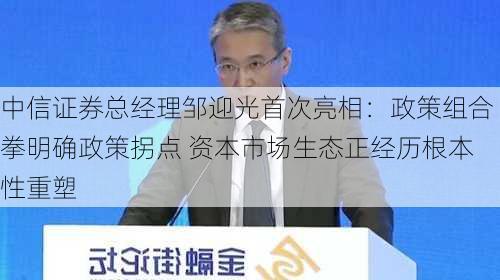 中信证券总经理邹迎光首次亮相：政策组合拳明确政策拐点 资本市场生态正经历根本性重塑