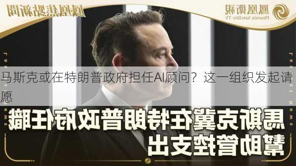 马斯克或在特朗普政府担任AI顾问？这一组织发起请愿