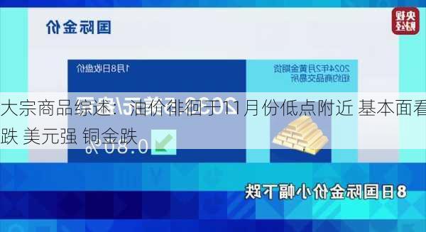 大宗商品综述：油价徘徊于11月份低点附近 基本面看跌 美元强 铜金跌