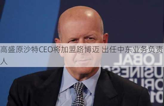 高盛原沙特CEO将加盟路博迈 出任中东业务负责人