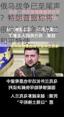 俄乌战争已至尾声？特朗普据称将“很快”任命乌克兰和平特使