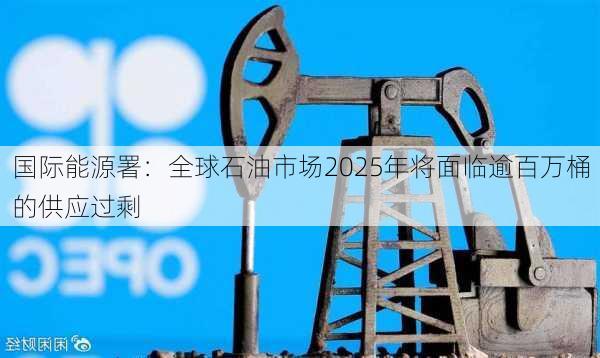 国际能源署：全球石油市场2025年将面临逾百万桶的供应过剩