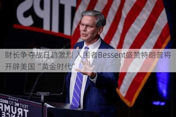 财长争夺战日趋激烈 入围者Bessent盛赞特朗普将开辟美国“黄金时代”