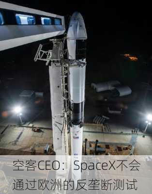 空客CEO：SpaceX不会通过欧洲的反垄断测试