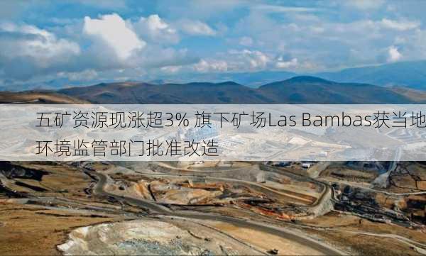 五矿资源现涨超3% 旗下矿场Las Bambas获当地环境监管部门批准改造