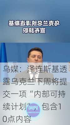 乌媒：泽连斯基透露乌克兰下周将提交一项“内部可持续计划”，包含10点内容