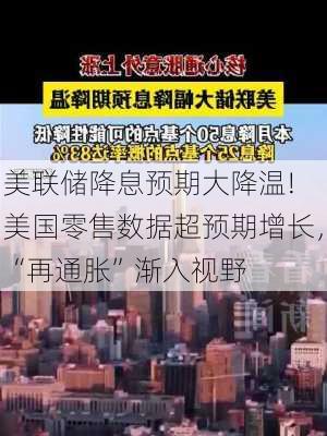 美联储降息预期大降温! 美国零售数据超预期增长，“再通胀”渐入视野