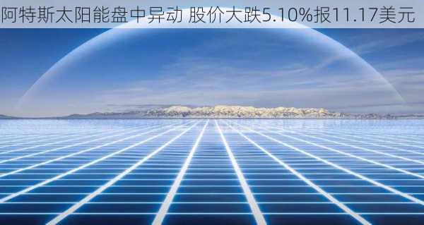 阿特斯太阳能盘中异动 股价大跌5.10%报11.17美元