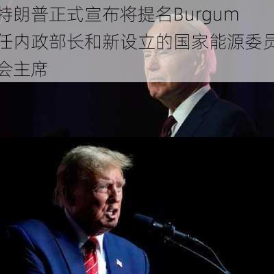 特朗普正式宣布将提名Burgum任内政部长和新设立的国家能源委员会主席