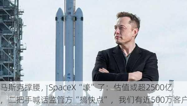 马斯克撑腰，SpaceX“壕”了：估值或超2500亿，二把手喊话监管方“搞快点”，我们有近500万客户