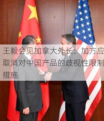 王毅会见加拿大外长：加方应取消对中国产品的歧视性限制措施