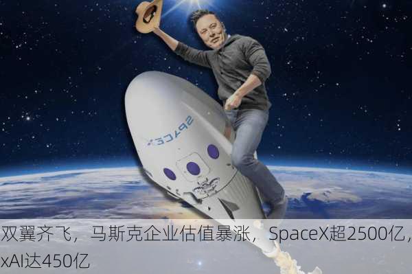 双翼齐飞，马斯克企业估值暴涨，SpaceX超2500亿，xAI达450亿