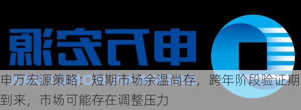 申万宏源策略：短期市场余温尚存，跨年阶段验证期到来，市场可能存在调整压力