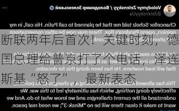 断联两年后首次！关键时刻，德国总理给普京打了个电话，泽连斯基“怒了”，最新表态