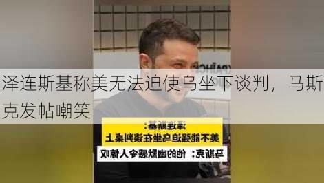 泽连斯基称美无法迫使乌坐下谈判，马斯克发帖嘲笑