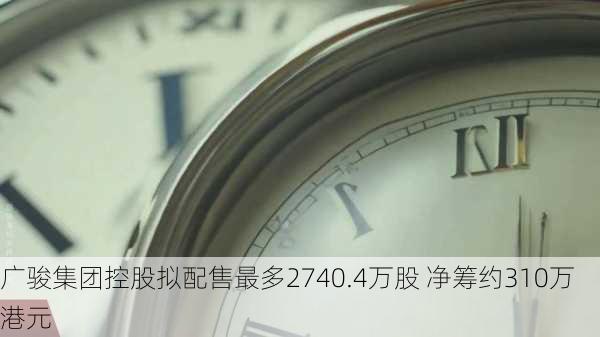 广骏集团控股拟配售最多2740.4万股 净筹约310万港元