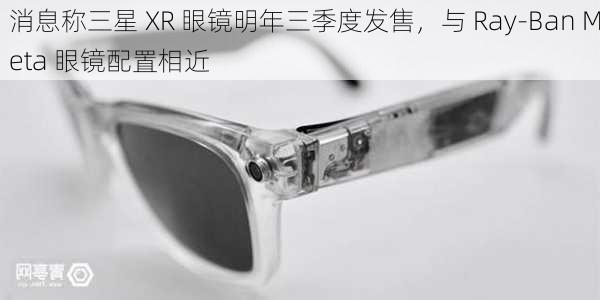 消息称三星 XR 眼镜明年三季度发售，与 Ray-Ban Meta 眼镜配置相近