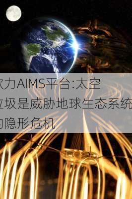 欧力AIMS平台:太空垃圾是威胁地球生态系统的隐形危机