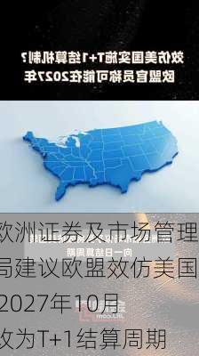 欧洲证券及市场管理局建议欧盟效仿美国 2027年10月改为T+1结算周期