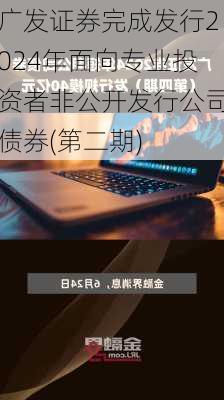 广发证券完成发行2024年面向专业投资者非公开发行公司债券(第二期)