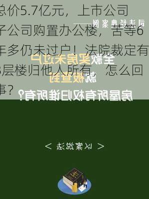 总价5.7亿元，上市公司子公司购置办公楼，苦等6年多仍未过户！法院裁定有8层楼归他人所有，怎么回事？