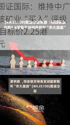 国证国际：维持中广核矿业“买入”评级 目标价2.25港元