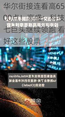 华尔街接连看高6500点！高盛：科技七巨头继续领跑 看好这些股票