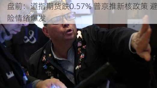 盘前：道指期货跌0.57% 普京推新核政策 避险情绪爆发