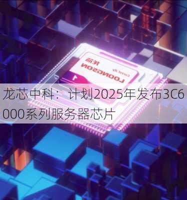 龙芯中科：计划2025年发布3C6000系列服务器芯片