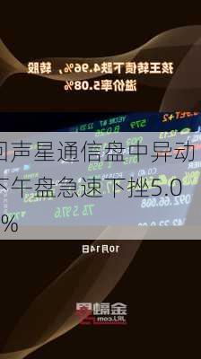 回声星通信盘中异动 下午盘急速下挫5.08%