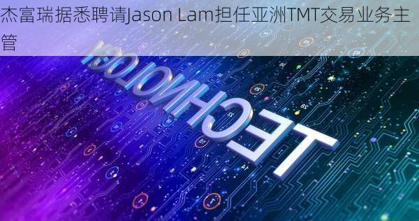 杰富瑞据悉聘请Jason Lam担任亚洲TMT交易业务主管