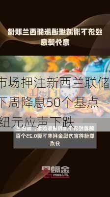 市场押注新西兰联储下周降息50个基点 纽元应声下跌