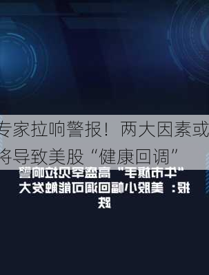 专家拉响警报！两大因素或将导致美股“健康回调”