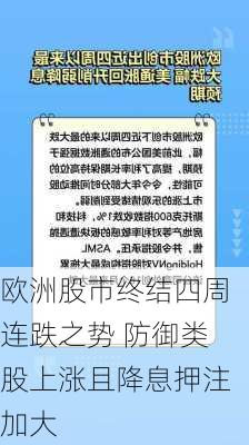 欧洲股市终结四周连跌之势 防御类股上涨且降息押注加大