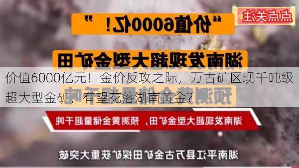 价值6000亿元！金价反攻之际，万古矿区现千吨级超大型金矿，有望花落湖南黄金？