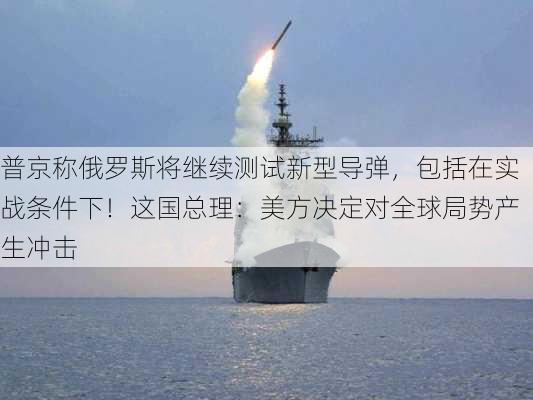 普京称俄罗斯将继续测试新型导弹，包括在实战条件下！这国总理：美方决定对全球局势产生冲击