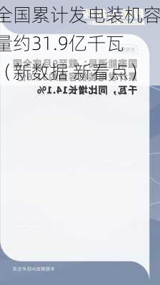 全国累计发电装机容量约31.9亿千瓦（新数据 新看点）