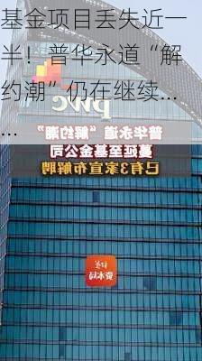 基金项目丢失近一半！普华永道“解约潮”仍在继续……