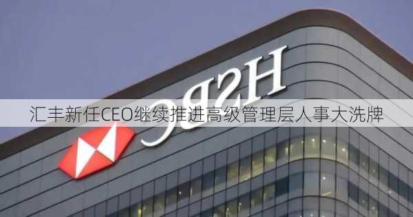 汇丰新任CEO继续推进高级管理层人事大洗牌