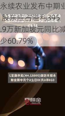 永续农业发布中期业绩 股东应占溢利395.9万新加坡元同比减少60.79%